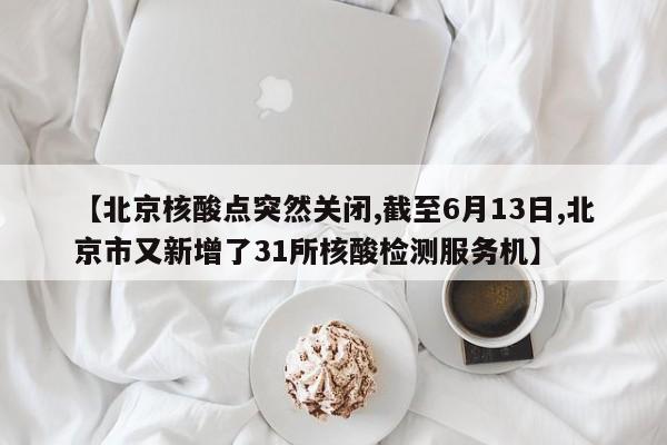 【北京核酸点突然关闭,截至6月13日,北京市又新增了31所核酸检测服务机】