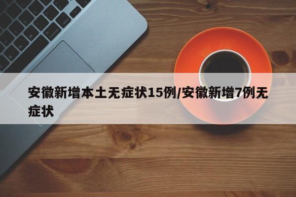 安徽新增本土无症状15例/安徽新增7例无症状