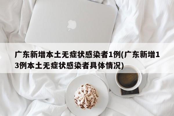 广东新增本土无症状感染者1例(广东新增13例本土无症状感染者具体情况)