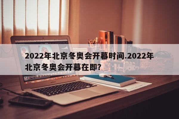 2022年北京冬奥会开幕时间.2022年北京冬奥会开幕在即?