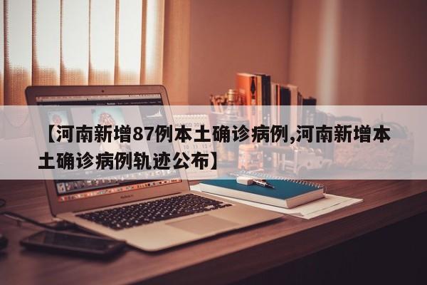 【河南新增87例本土确诊病例,河南新增本土确诊病例轨迹公布】