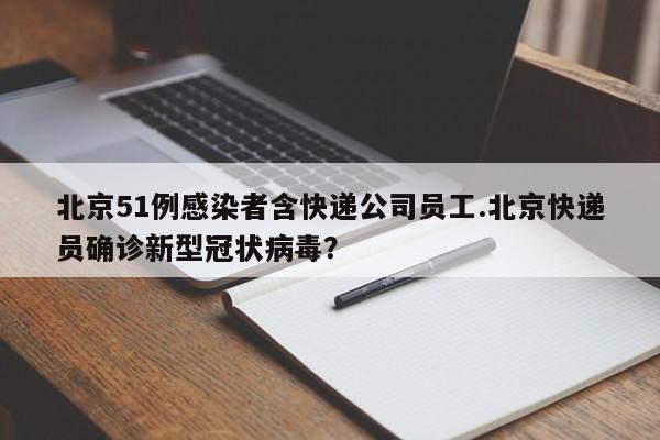 北京51例感染者含快递公司员工.北京快递员确诊新型冠状病毒?