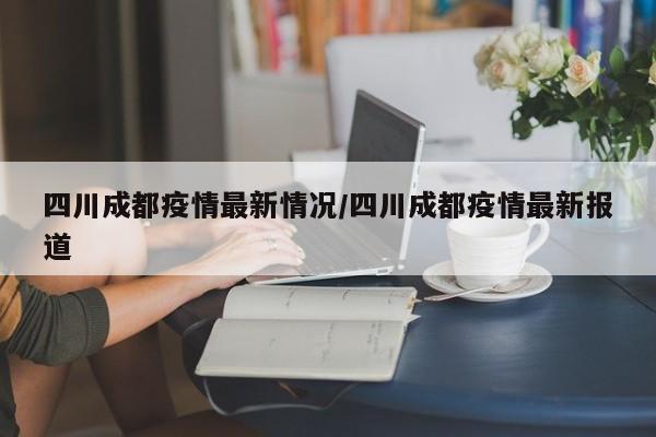 四川成都疫情最新情况/四川成都疫情最新报道