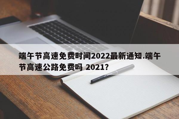 端午节高速免费时间2022最新通知.端午节高速公路免费吗 2021?