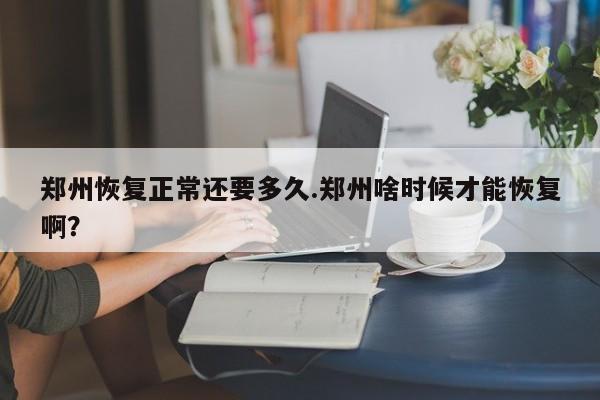 郑州恢复正常还要多久.郑州啥时候才能恢复啊?