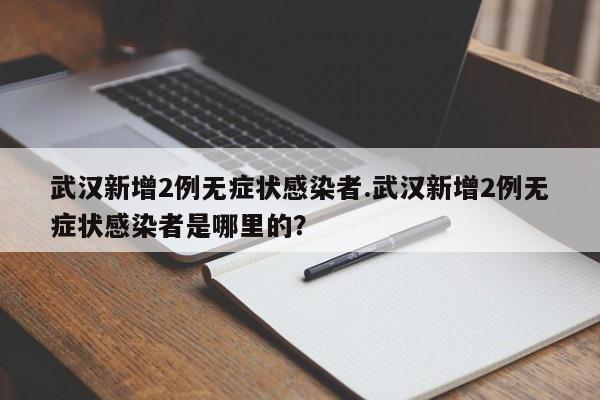 武汉新增2例无症状感染者.武汉新增2例无症状感染者是哪里的?