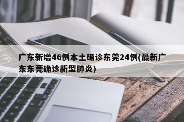 广东新增46例本土确诊东莞24例(最新广东东莞确诊新型肺炎)