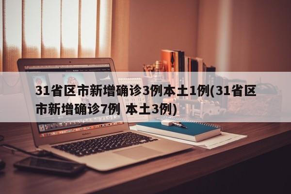 31省区市新增确诊3例本土1例(31省区市新增确诊7例 本土3例)