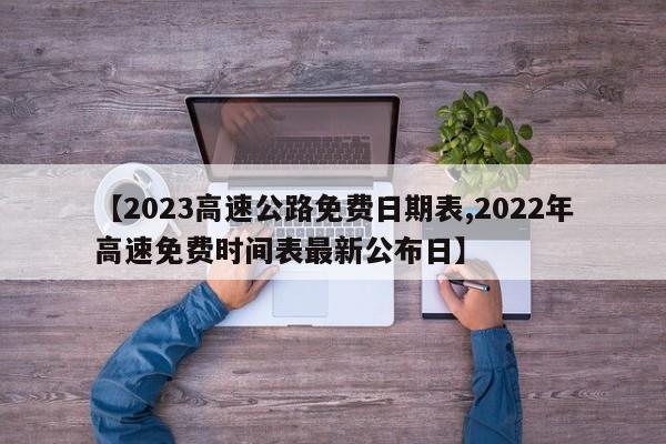 【2023高速公路免费日期表,2022年高速免费时间表最新公布日】