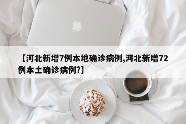 【河北新增7例本地确诊病例,河北新增72例本土确诊病例?】