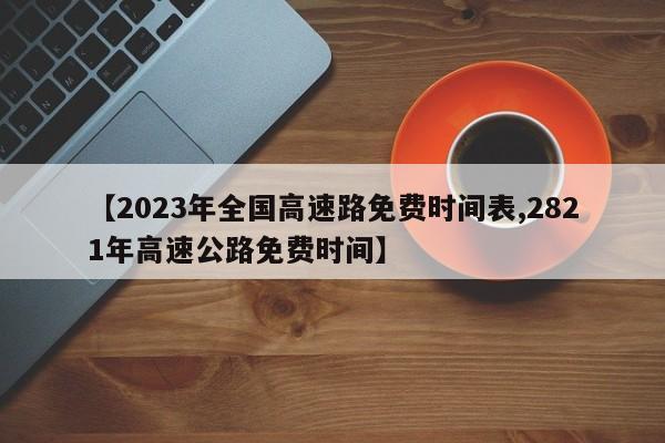 【2023年全国高速路免费时间表,2821年高速公路免费时间】