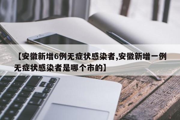 【安徽新增6例无症状感染者,安徽新增一例无症状感染者是哪个市的】