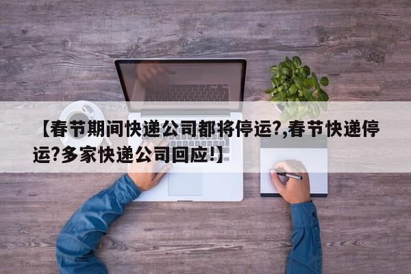 【春节期间快递公司都将停运?,春节快递停运?多家快递公司回应!】