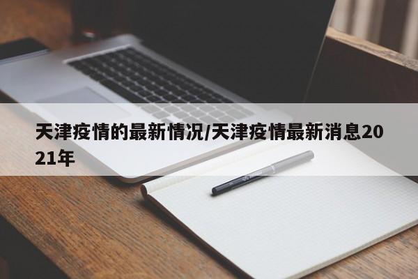 天津疫情的最新情况/天津疫情最新消息2021年