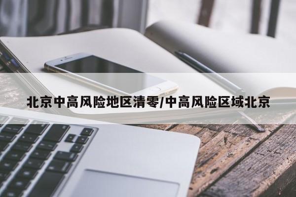 北京中高风险地区清零/中高风险区域北京