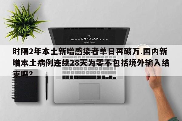 时隔2年本土新增感染者单日再破万.国内新增本土病例连续28天为零不包括境外输入结束吗?