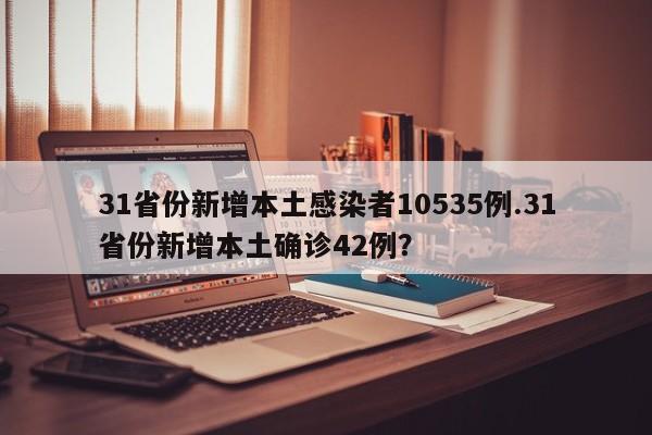 31省份新增本土感染者10535例.31省份新增本土确诊42例?