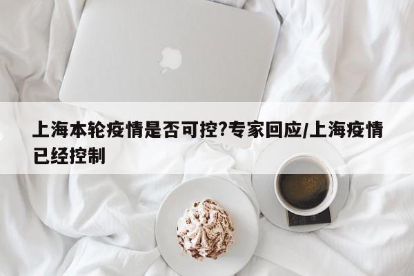 上海本轮疫情是否可控?专家回应/上海疫情已经控制