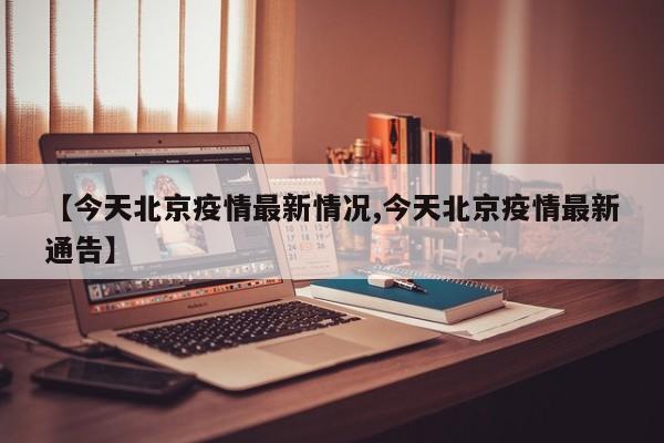 【今天北京疫情最新情况,今天北京疫情最新通告】