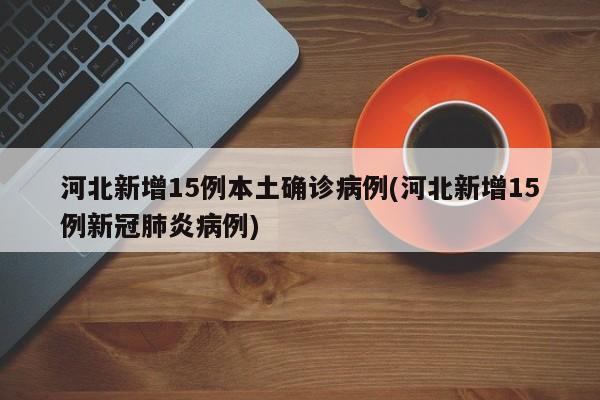 河北新增15例本土确诊病例(河北新增15例新冠肺炎病例)