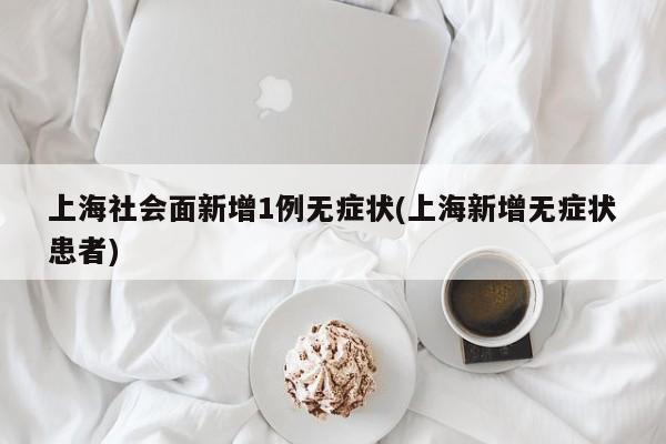 上海社会面新增1例无症状(上海新增无症状患者)