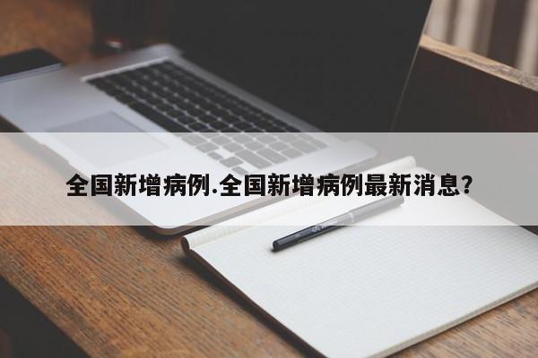 全国新增病例.全国新增病例最新消息?