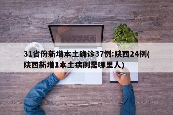 31省份新增本土确诊37例:陕西24例(陕西新增1本土病例是哪里人)