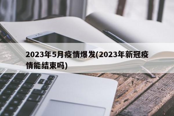2023年5月疫情爆发(2023年新冠疫情能结束吗)