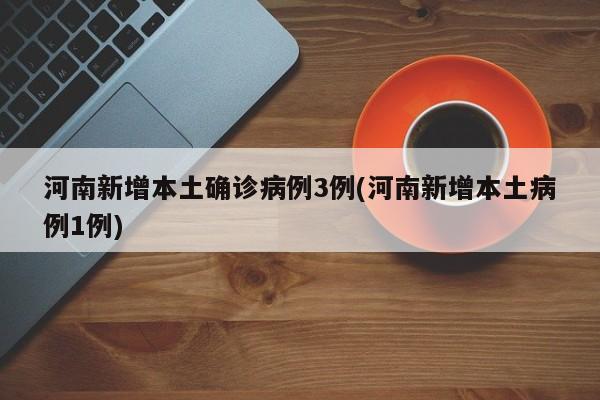 河南新增本土确诊病例3例(河南新增本土病例1例)