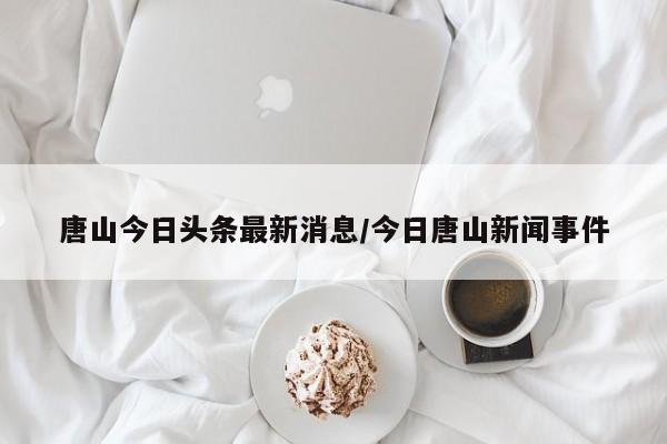 唐山今日头条最新消息/今日唐山新闻事件