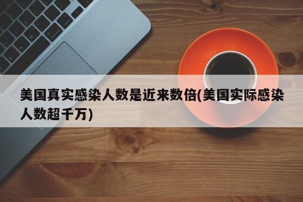 美国真实感染人数是近来数倍(美国实际感染人数超千万)