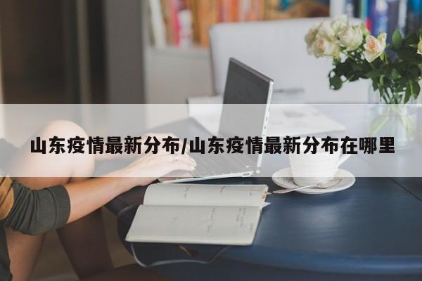 山东疫情最新分布/山东疫情最新分布在哪里