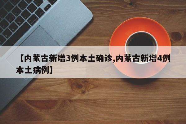【内蒙古新增3例本土确诊,内蒙古新增4例本土病例】