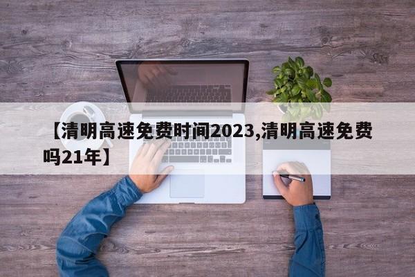【清明高速免费时间2023,清明高速免费吗21年】