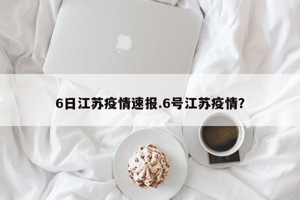 6日江苏疫情速报.6号江苏疫情?