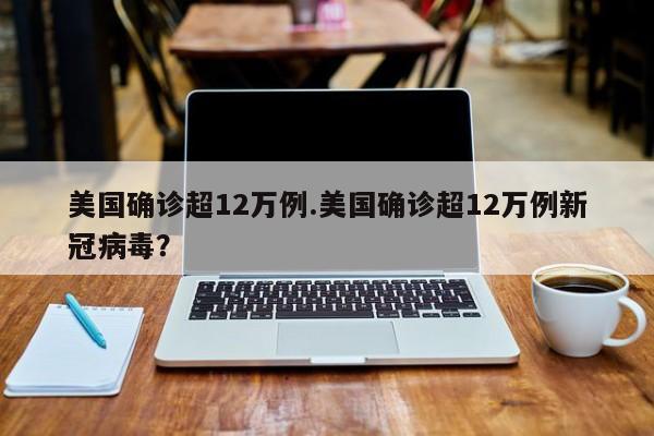 美国确诊超12万例.美国确诊超12万例新冠病毒?