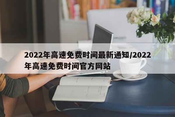 2022年高速免费时间最新通知/2022年高速免费时间官方网站