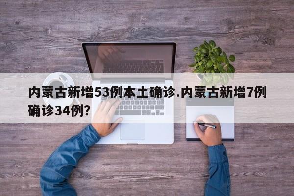 内蒙古新增53例本土确诊.内蒙古新增7例确诊34例?