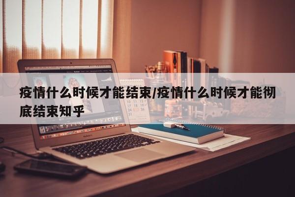 疫情什么时候才能结束/疫情什么时候才能彻底结束知乎