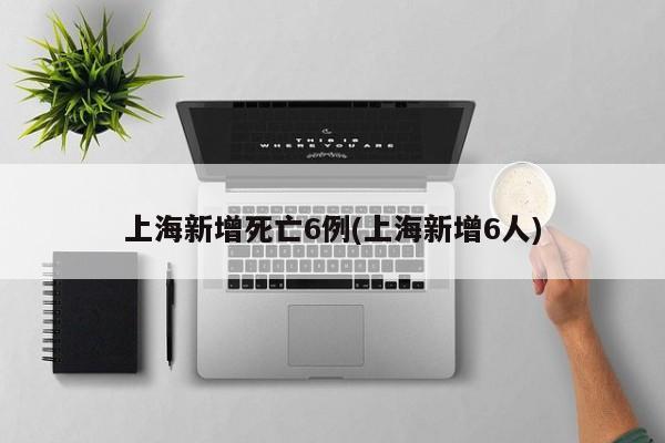 上海新增死亡6例(上海新增6人)