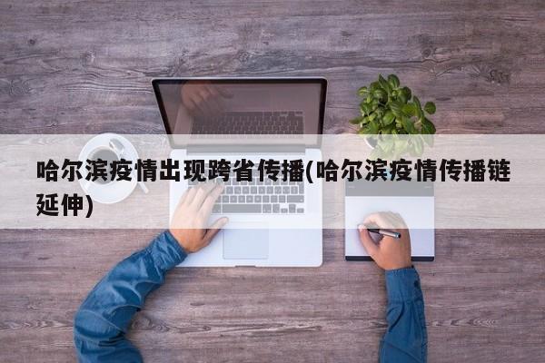 哈尔滨疫情出现跨省传播(哈尔滨疫情传播链延伸)