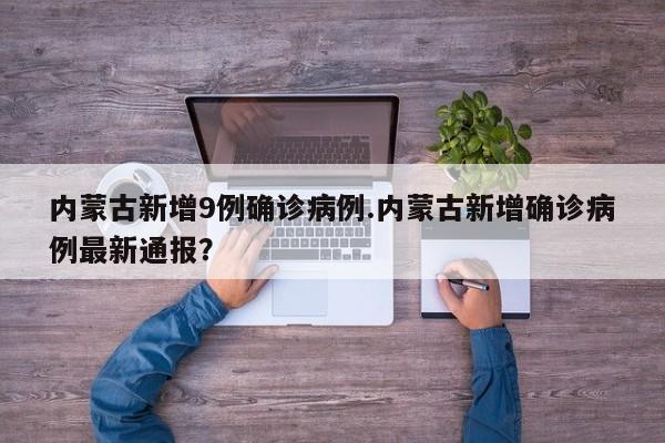 内蒙古新增9例确诊病例.内蒙古新增确诊病例最新通报?