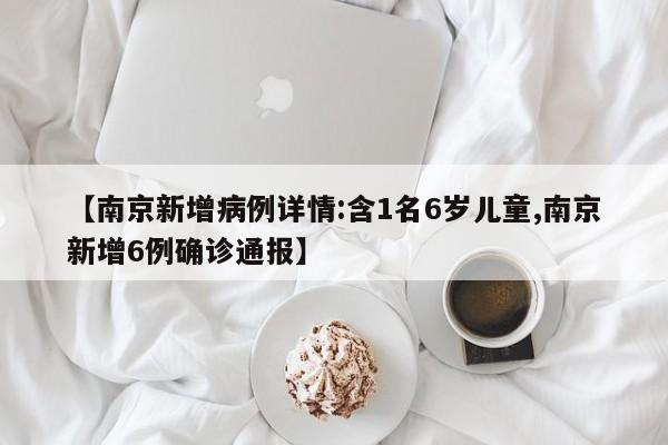 【南京新增病例详情:含1名6岁儿童,南京新增6例确诊通报】