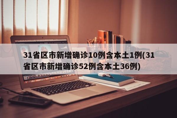 31省区市新增确诊10例含本土1例(31省区市新增确诊52例含本土36例)