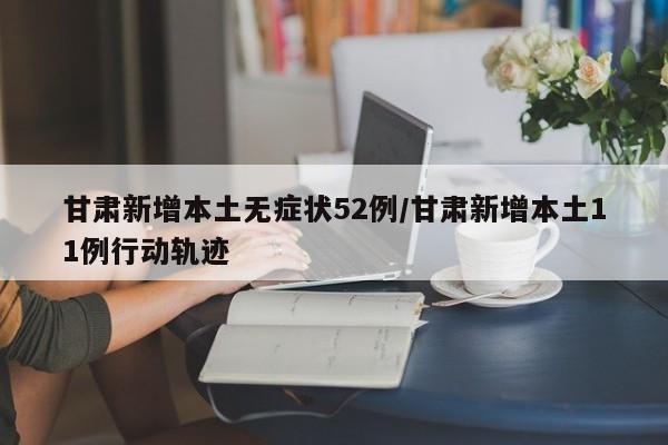 甘肃新增本土无症状52例/甘肃新增本土11例行动轨迹