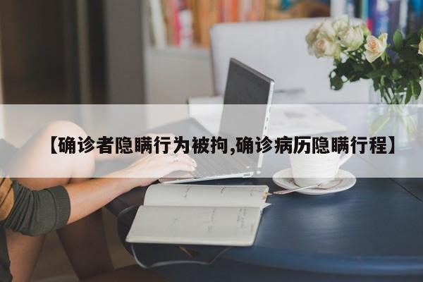 【确诊者隐瞒行为被拘,确诊病历隐瞒行程】