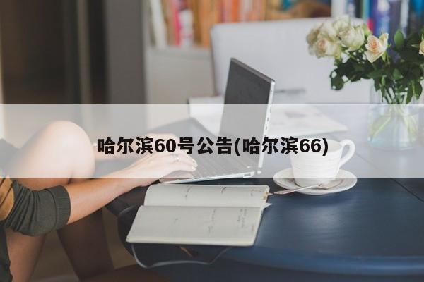 哈尔滨60号公告(哈尔滨66)