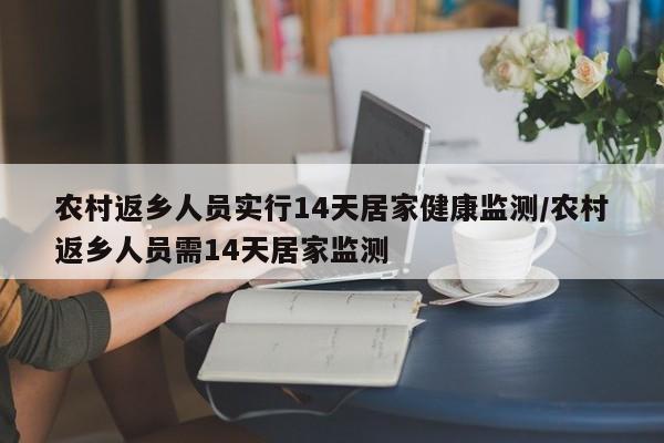 农村返乡人员实行14天居家健康监测/农村返乡人员需14天居家监测