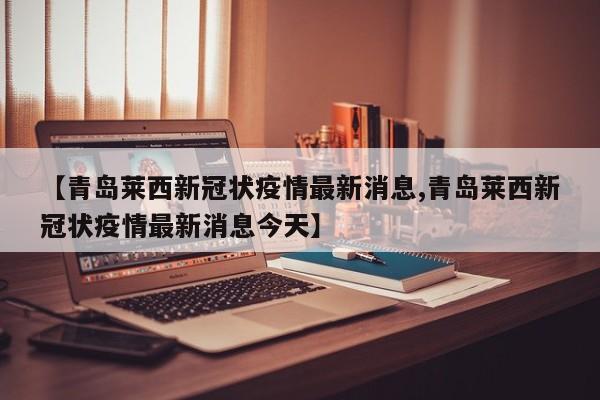 【青岛莱西新冠状疫情最新消息,青岛莱西新冠状疫情最新消息今天】