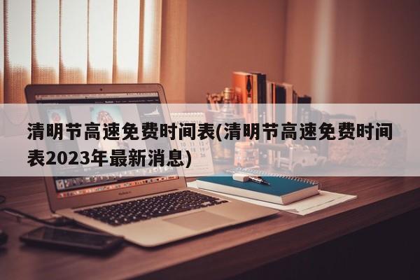 清明节高速免费时间表(清明节高速免费时间表2023年最新消息)